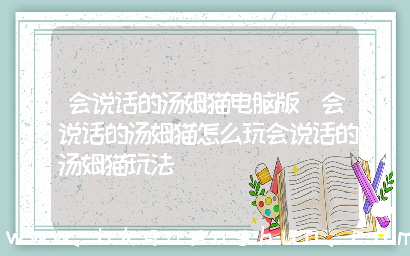 会说话的汤姆猫电脑版(会说话的汤姆猫怎么玩会说话的汤姆猫玩法)