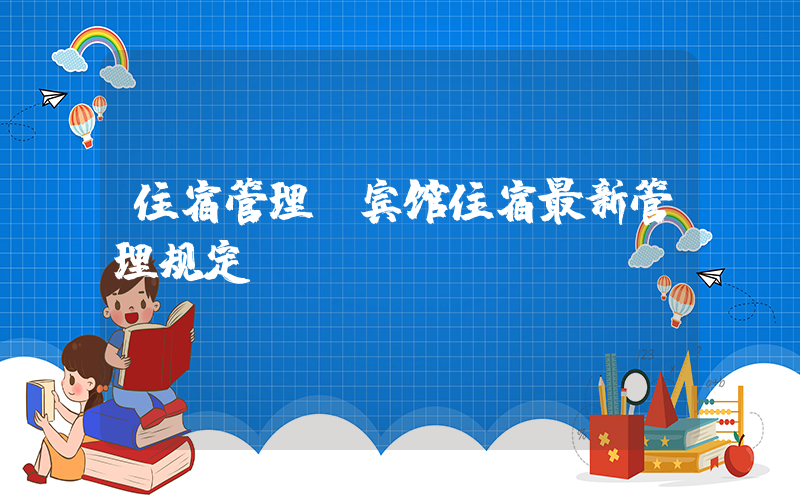 住宿管理(宾馆住宿最新管理规定)