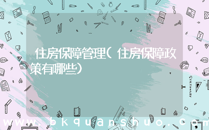 住房保障管理(住房保障政策有哪些)