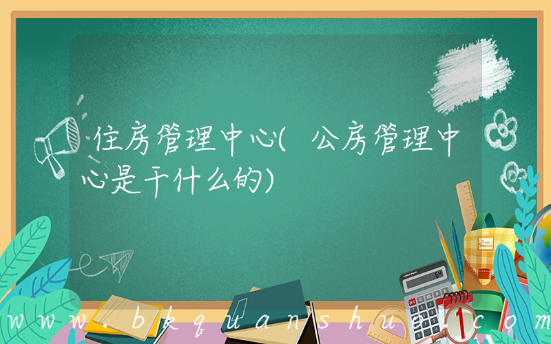 住房管理中心(公房管理中心是干什么的)
