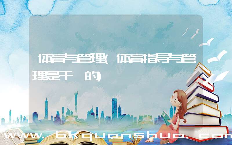 体育与管理(体育指导与管理是干嘛的)
