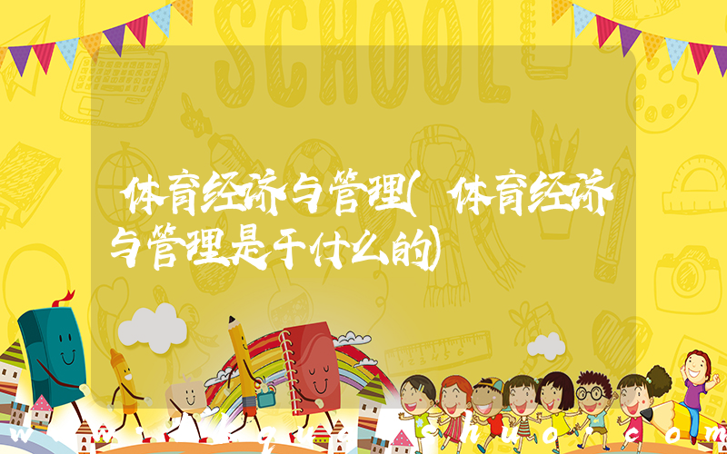 体育经济与管理(体育经济与管理是干什么的)