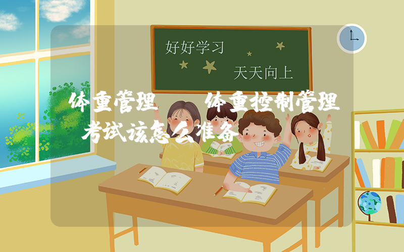 体重管理师(体重控制管理师考试该怎么准备？)