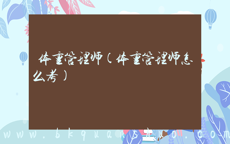 体重管理师(体重管理师怎么考)