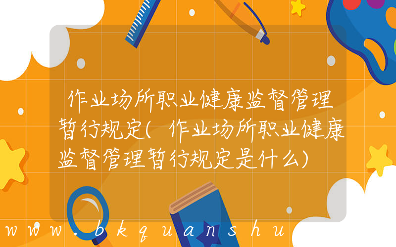 作业场所职业健康监督管理暂行规定(作业场所职业健康监督管理暂行规定是什么)