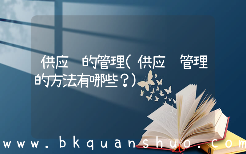 供应链的管理(供应链管理的方法有哪些？)
