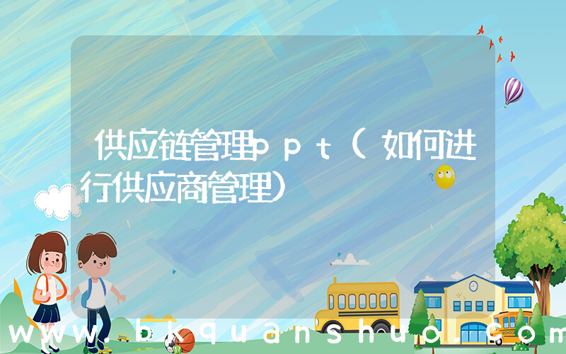 供应链管理ppt(如何进行供应商管理)