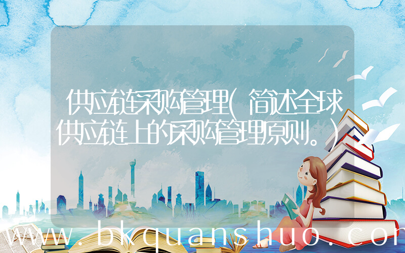 供应链采购管理(简述全球供应链上的采购管理原则。)
