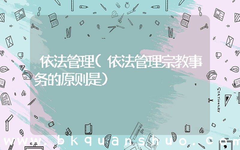 依法管理(依法管理宗教事务的原则是)