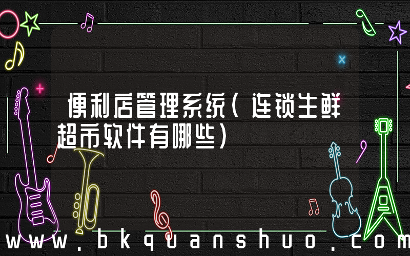 便利店管理系统(连锁生鲜超市软件有哪些)