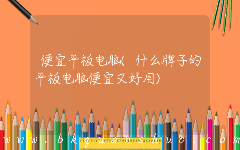 便宜平板电脑(什么牌子的平板电脑便宜又好用)