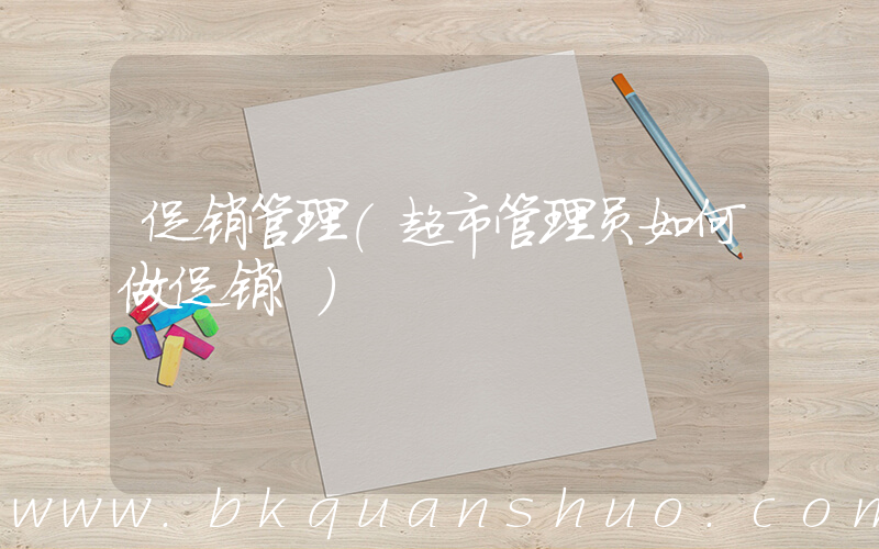 促销管理(超市管理员如何做促销？)