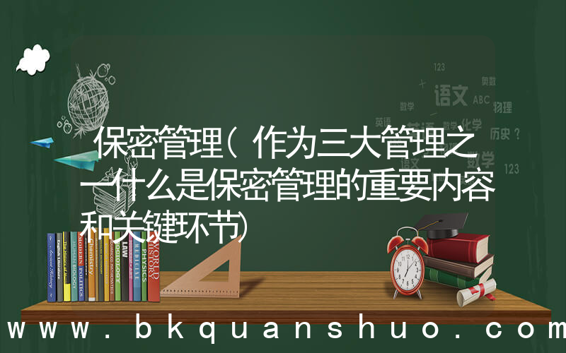 保密管理(作为三大管理之一什么是保密管理的重要内容和关键环节)