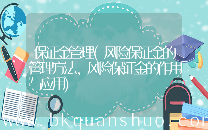 保证金管理(风险保证金的管理方法，风险保证金的作用与应用)