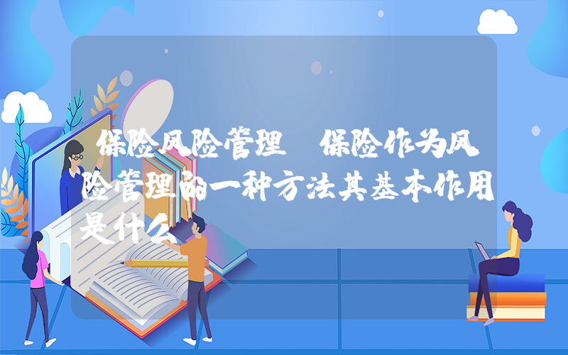 保险风险管理(保险作为风险管理的一种方法其基本作用是什么)