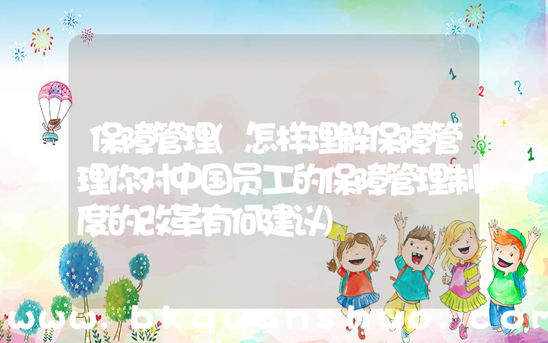 保障管理(怎样理解保障管理你对中国员工的保障管理制度的改革有何建议)