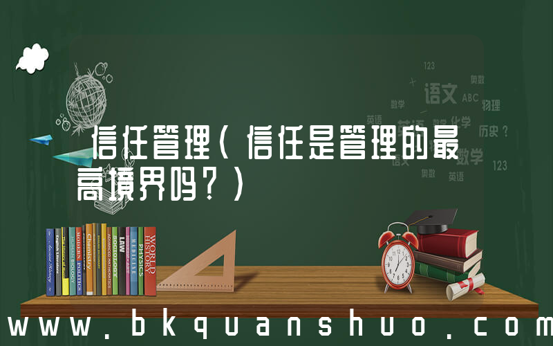 信任管理(信任是管理的最高境界吗？)
