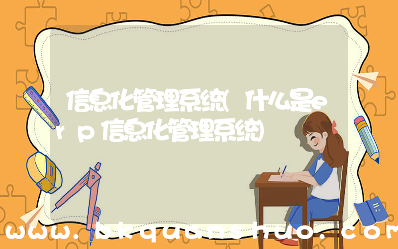信息化管理系统(什么是erp信息化管理系统)