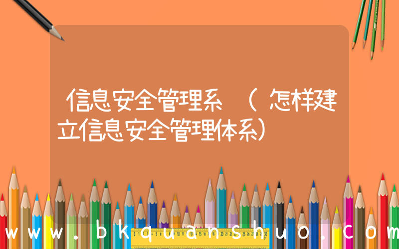 信息安全管理系统(怎样建立信息安全管理体系)
