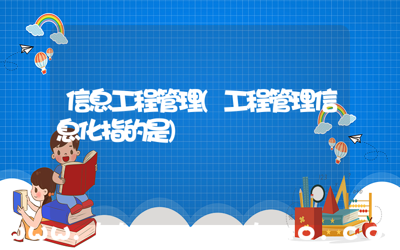 信息工程管理(工程管理信息化指的是)