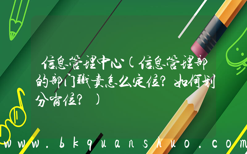 信息管理中心(信息管理部的部门职责怎么定位？如何划分岗位？)