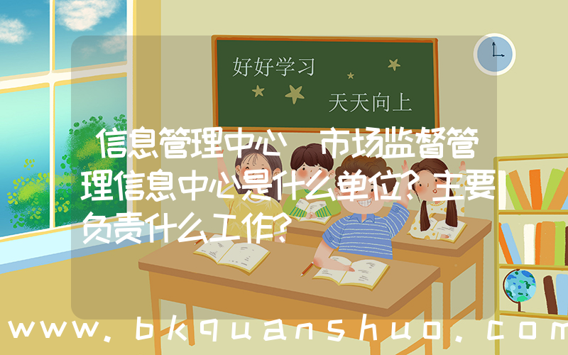 信息管理中心(市场监督管理信息中心是什么单位？主要负责什么工作？)