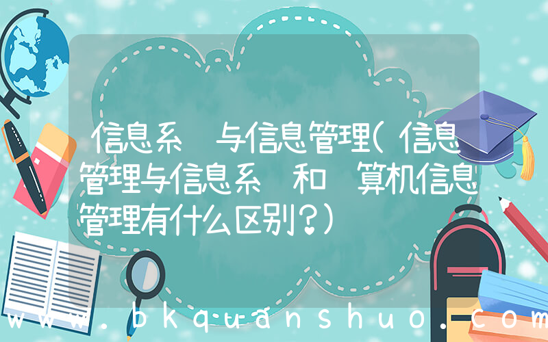信息系统与信息管理(信息管理与信息系统和计算机信息管理有什么区别？)