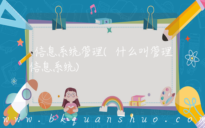 信息系统管理(什么叫管理信息系统)