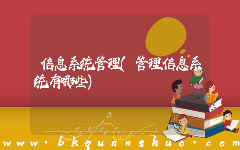 信息系统管理(管理信息系统有哪些)