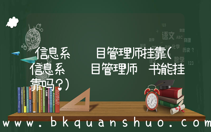 信息系统项目管理师挂靠(信息系统项目管理师证书能挂靠吗？)