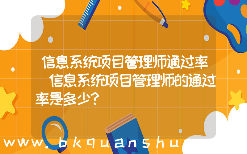 信息系统项目管理师通过率(信息系统项目管理师的通过率是多少？)