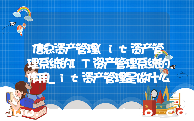 信息资产管理(it资产管理系统的IT资产管理系统的作用_it资产管理是做什么的)