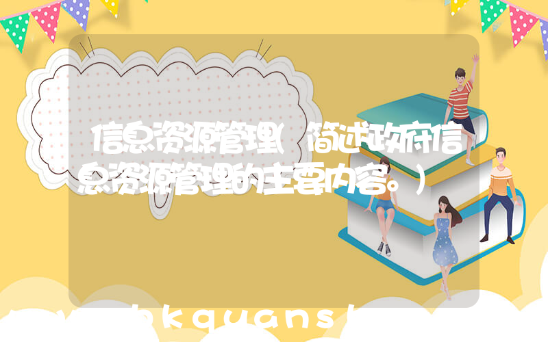 信息资源管理(简述政府信息资源管理的主要内容。)