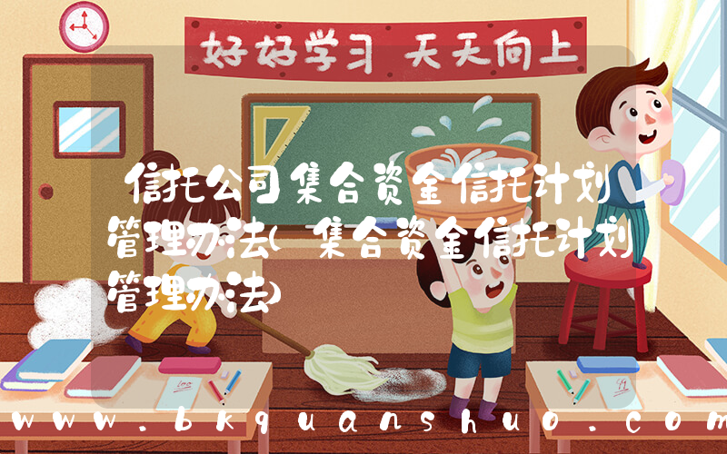 信托公司集合资金信托计划管理办法(集合资金信托计划管理办法)