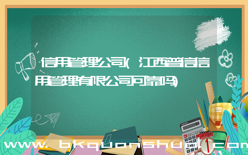 信用管理公司(江西普信信用管理有限公司可靠吗)