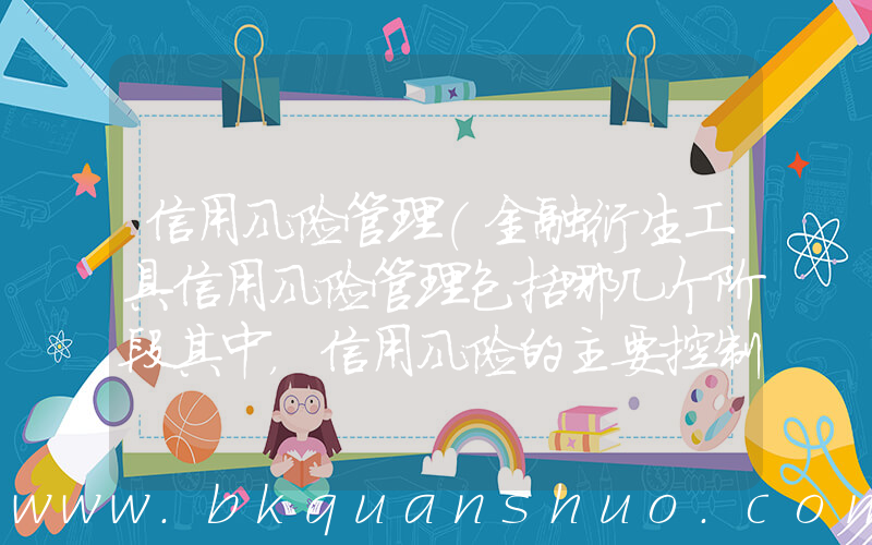 信用风险管理(金融衍生工具信用风险管理包括哪几个阶段其中，信用风险的主要控制方法是什么)