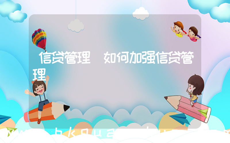 信贷管理(如何加强信贷管理)