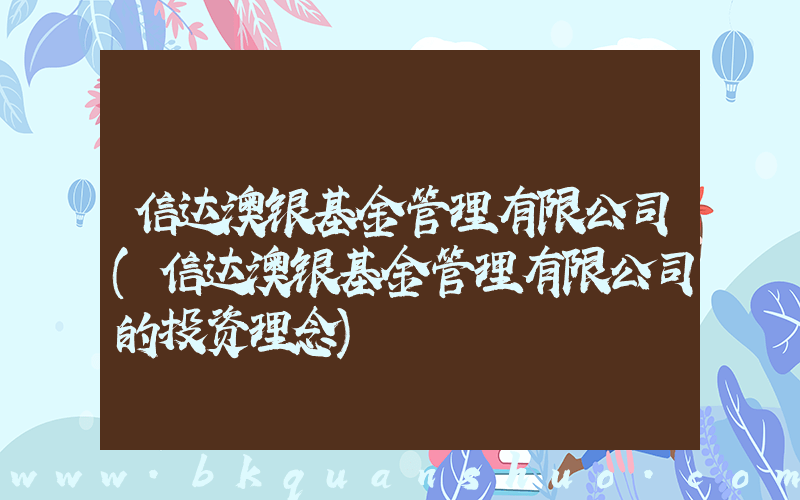 信达澳银基金管理有限公司(信达澳银基金管理有限公司的投资理念)