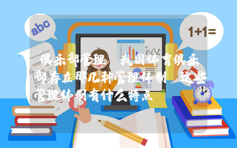 俱乐部管理(我国体育俱乐部存在那几种管理体制,这些管理体制有什么特点？)