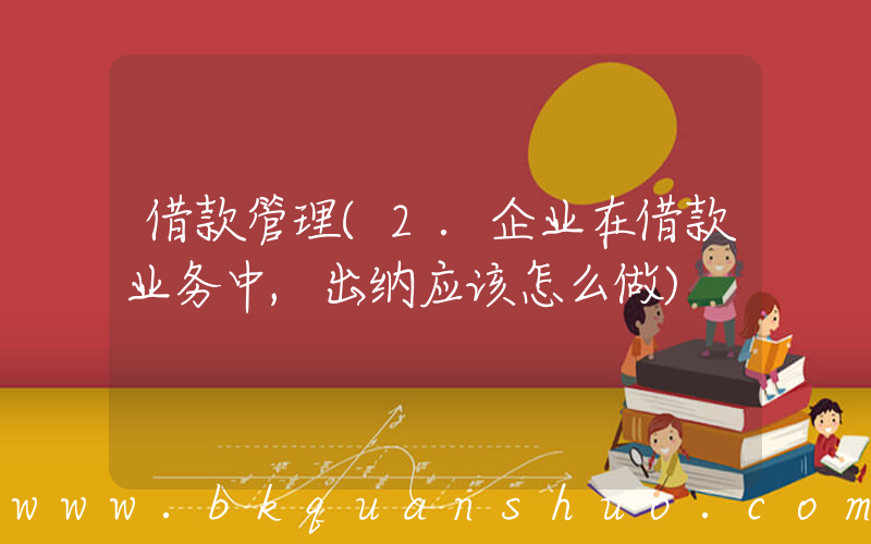 借款管理(2.企业在借款业务中,出纳应该怎么做)