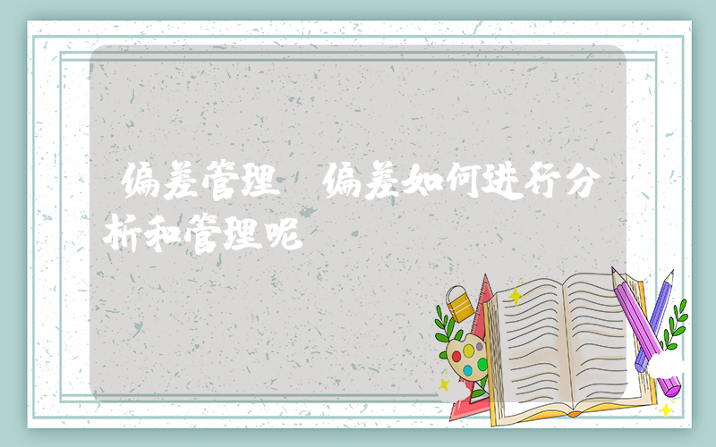 偏差管理(偏差如何进行分析和管理呢？)