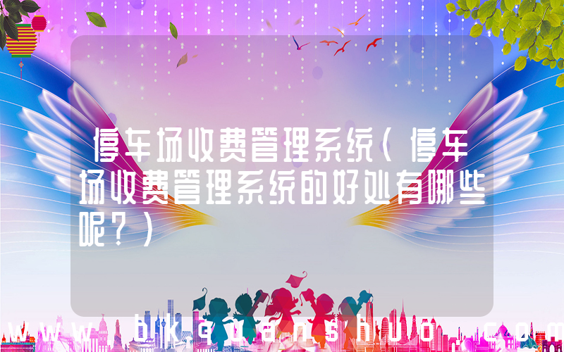 停车场收费管理系统(停车场收费管理系统的好处有哪些呢？)
