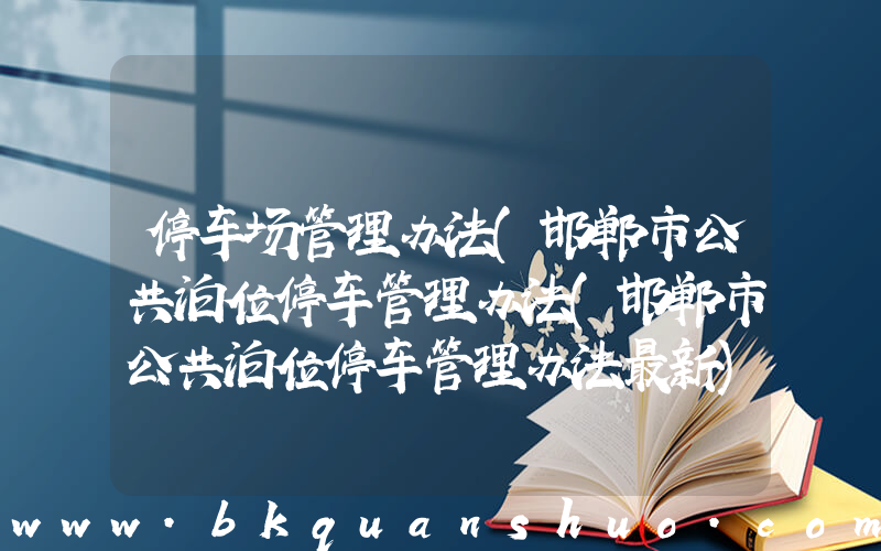 停车场管理办法(邯郸市公共泊位停车管理办法(邯郸市公共泊位停车管理办法最新))