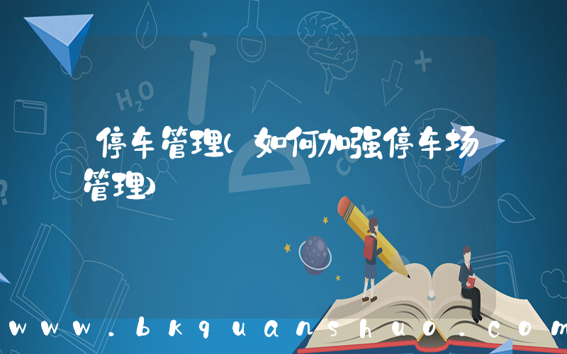 停车管理(如何加强停车场管理)