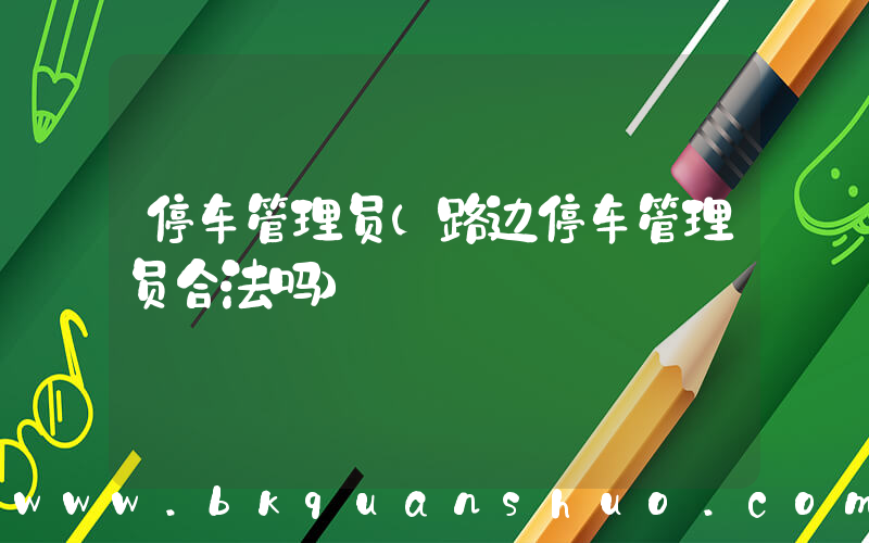 停车管理员(路边停车管理员合法吗)
