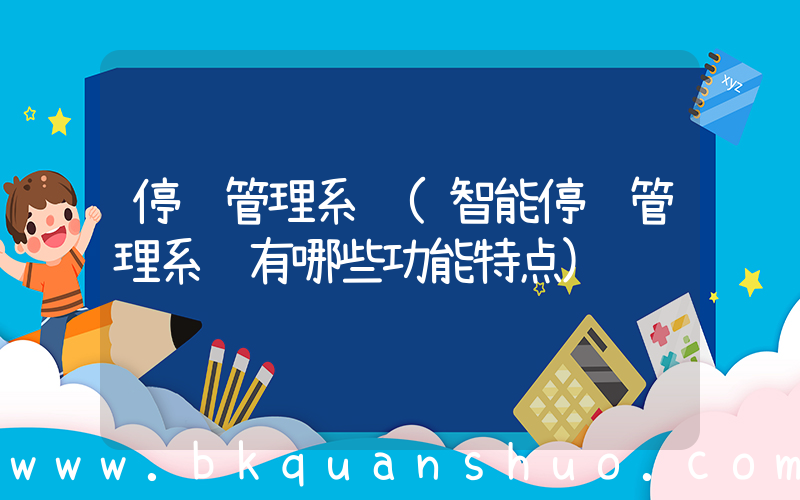 停车管理系统(智能停车管理系统有哪些功能特点)