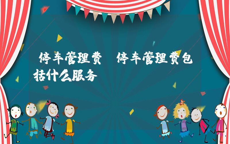 停车管理费(停车管理费包括什么服务)