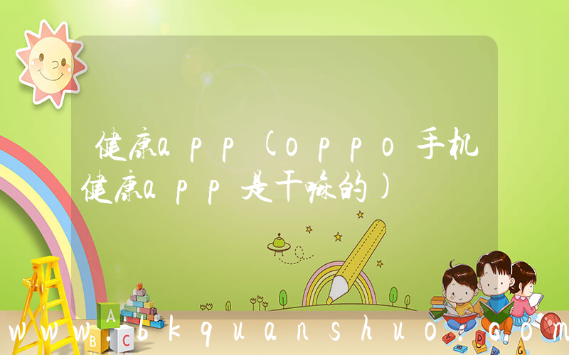 健康app(oppo手机健康app是干嘛的)