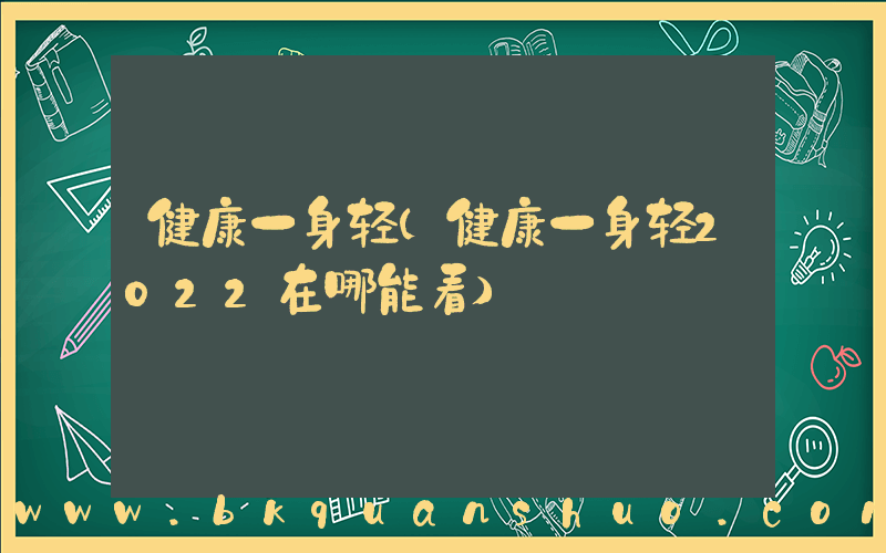 健康一身轻(健康一身轻2022在哪能看)