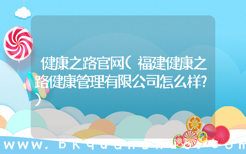 健康之路官网(福建健康之路健康管理有限公司怎么样？)
